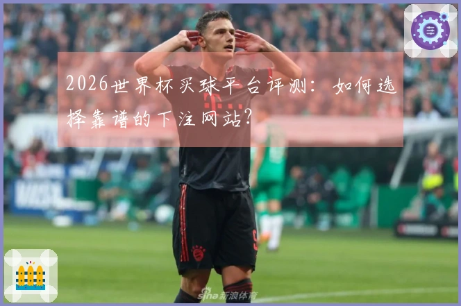 2026世界杯买球平台评测：如何选择靠谱的下注网站？