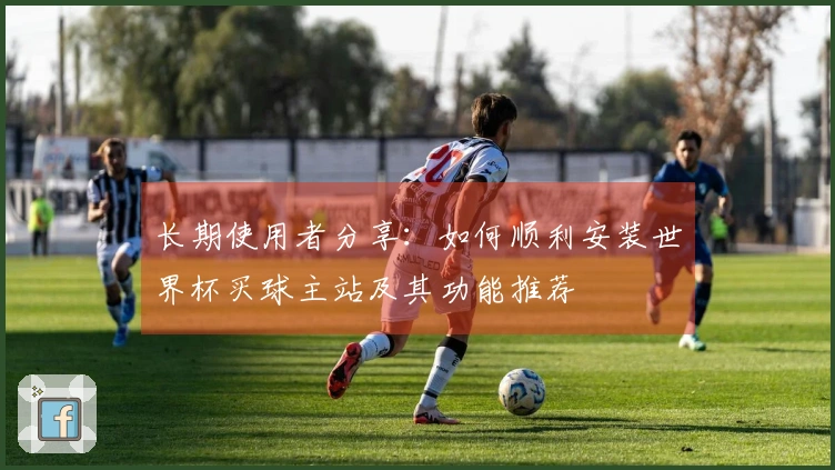 长期使用者分享：如何顺利安装世界杯买球主站及其功能推荐