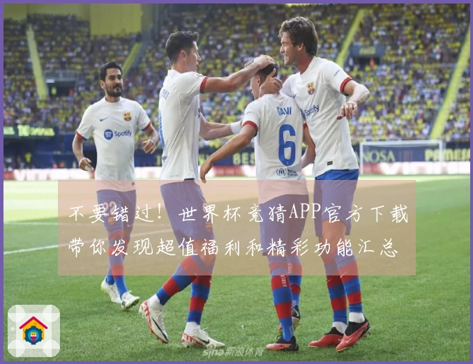 不要错过！世界杯竞猜APP官方下载带你发现超值福利和精彩功能汇总