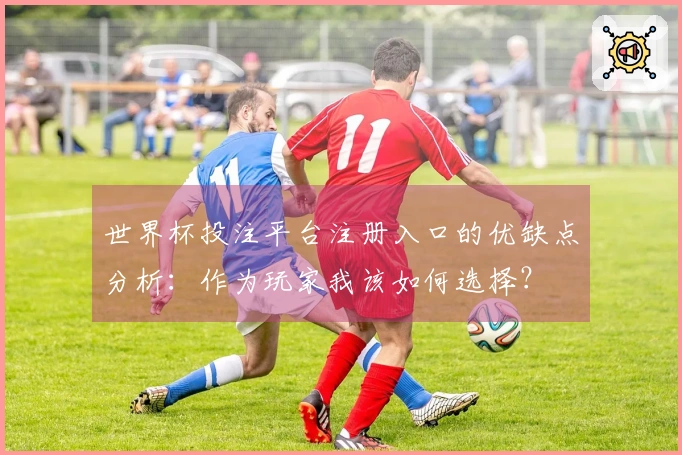 世界杯投注平台注册入口的优缺点分析：作为玩家我该如何选择？