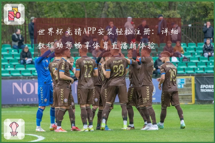 世界杯竞猜APP安装轻松注册：详细教程助您畅享体育直播新体验
