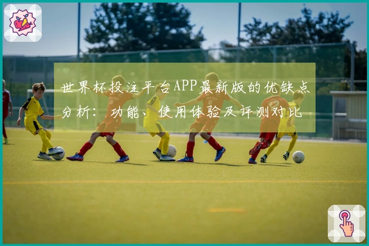 世界杯投注平台APP最新版的优缺点分析：功能、使用体验及评测对比