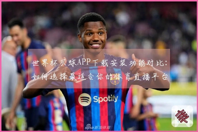 世界杯买球APP下载安装功能对比：如何选择最适合你的体育直播平台