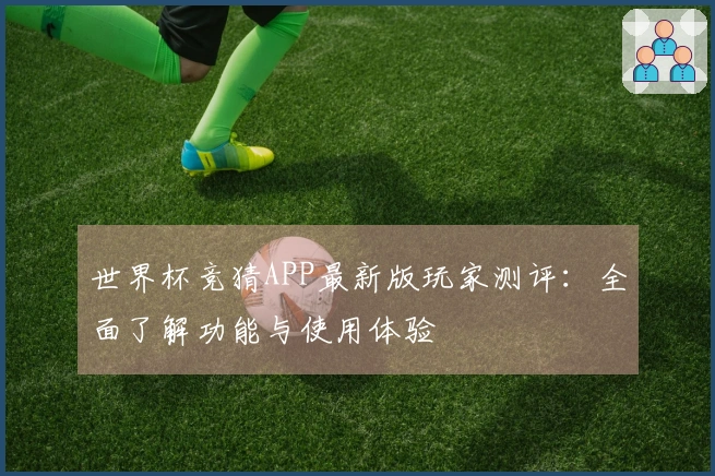 世界杯竞猜APP最新版玩家测评：全面了解功能与使用体验