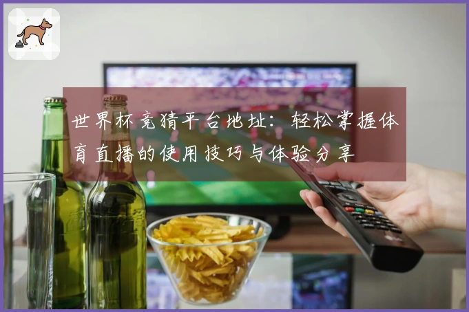 世界杯竞猜平台地址：轻松掌握体育直播的使用技巧与体验分享