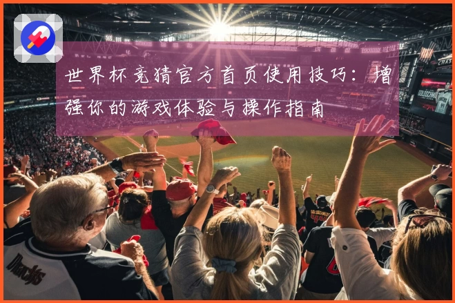世界杯竞猜官方首页使用技巧：增强你的游戏体验与操作指南