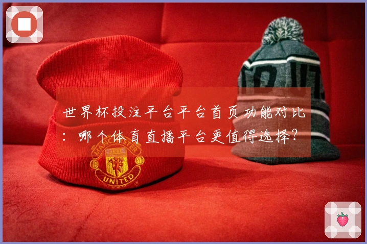 世界杯投注平台平台首页功能对比：哪个体育直播平台更值得选择？