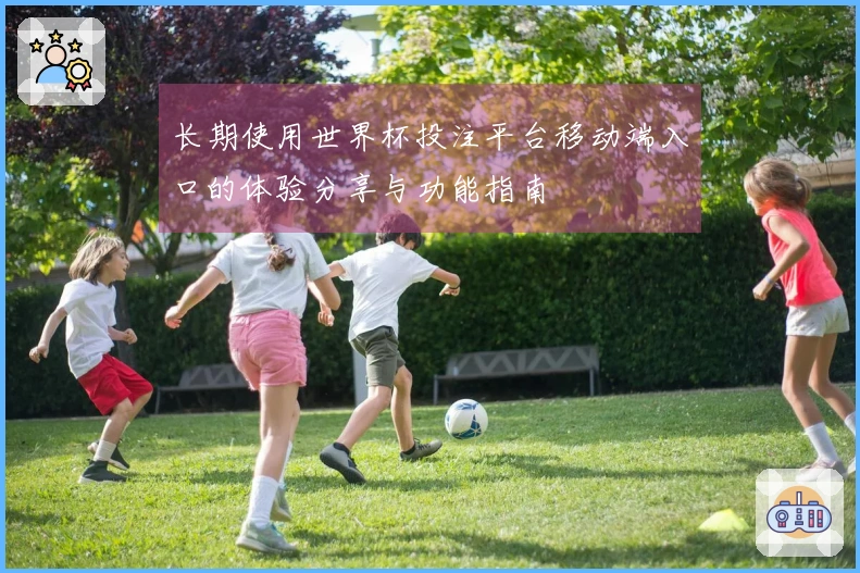 长期使用世界杯投注平台移动端入口的体验分享与功能指南