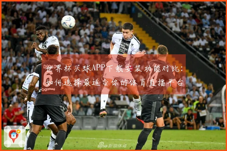 世界杯买球APP下载安装功能对比:如何选择最适合你的体育直播平台