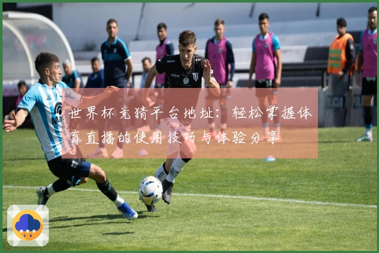 世界杯竞猜平台地址：轻松掌握体育直播的使用技巧与体验分享