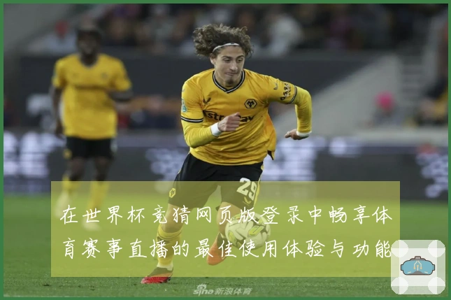 在世界杯竞猜网页版登录中畅享体育赛事直播的最佳使用体验与功能介绍