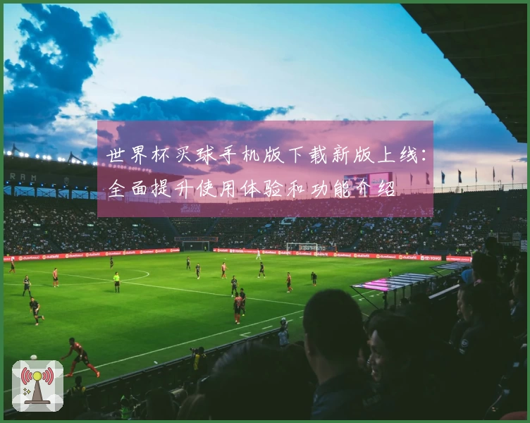 世界杯买球手机版下载新版上线：全面提升使用体验和功能介绍