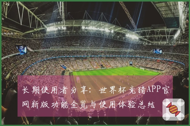 长期使用者分享：世界杯竞猜APP官网新版功能全览与使用体验总结