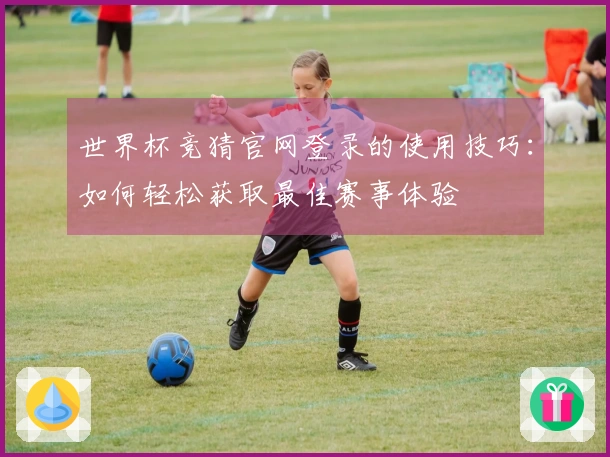 世界杯竞猜官网登录的使用技巧：如何轻松获取最佳赛事体验