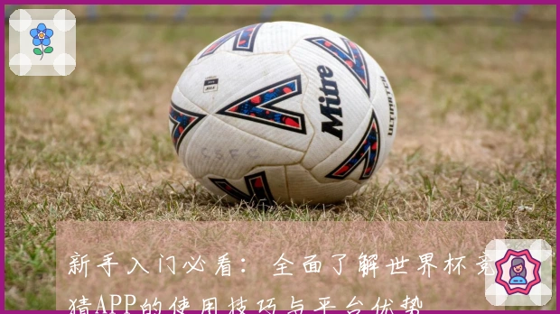 新手入门必看：全面了解世界杯竞猜APP的使用技巧与平台优势