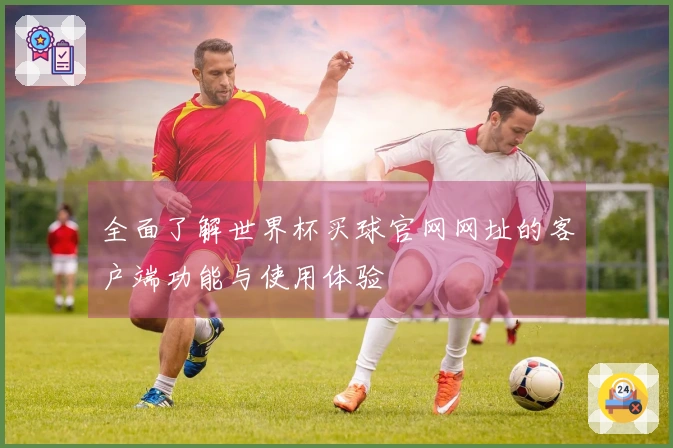 全面了解世界杯买球官网网址的客户端功能与使用体验