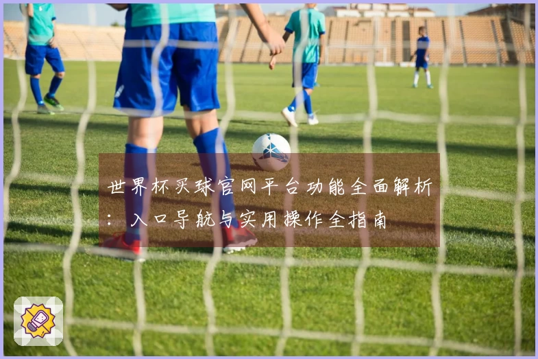 世界杯买球官网平台功能全面解析：入口导航与实用操作全指南