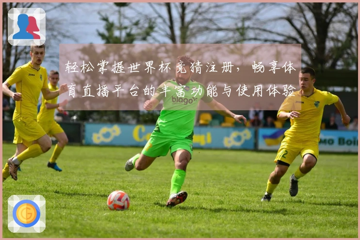 轻松掌握世界杯竞猜注册,畅享体育直播平台的丰富功能与使用体验