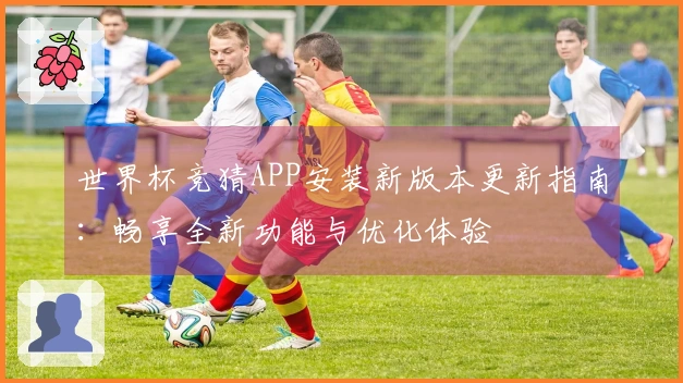 世界杯竞猜APP安装新版本更新指南：畅享全新功能与优化体验