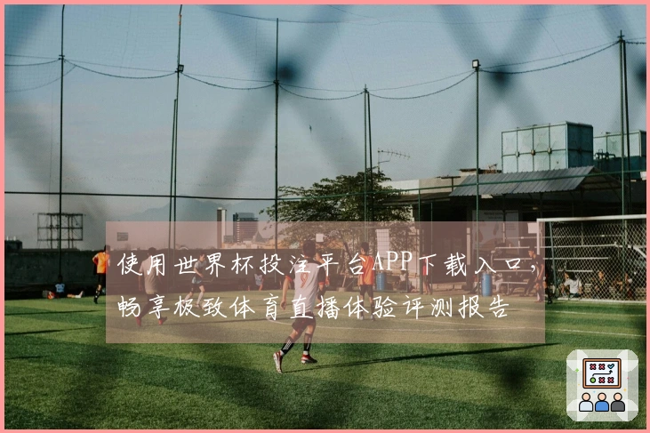 使用世界杯投注平台APP下载入口，畅享极致体育直播体验评测报告