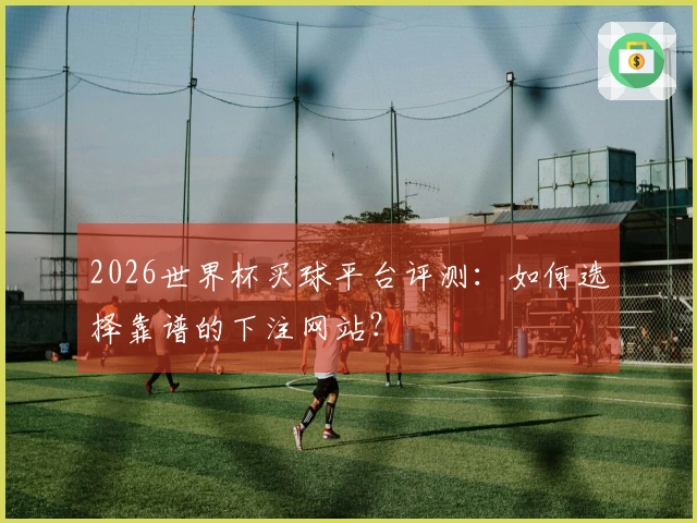 2026世界杯买球平台评测：如何选择靠谱的下注网站？