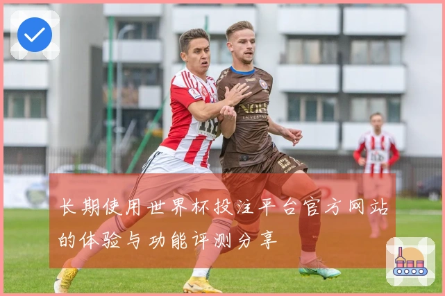 长期使用世界杯投注平台官方网站的体验与功能评测分享