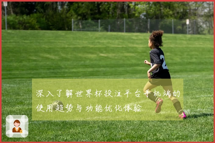 深入了解世界杯投注平台手机端的使用趋势与功能优化体验
