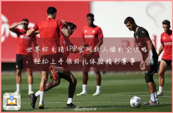 世界杯竞猜APP官网新人福利全攻略,轻松上手领好礼体验精彩赛事