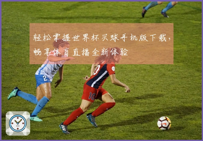 轻松掌握世界杯买球手机版下载，畅享体育直播全新体验