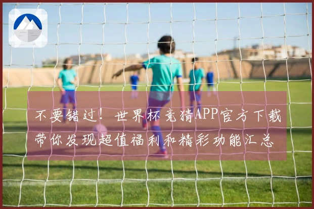 不要错过！世界杯竞猜APP官方下载带你发现超值福利和精彩功能汇总